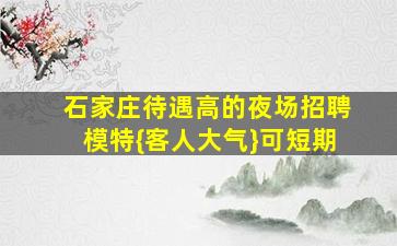 石家庄待遇高的夜场招聘模特{客人大气}可短期